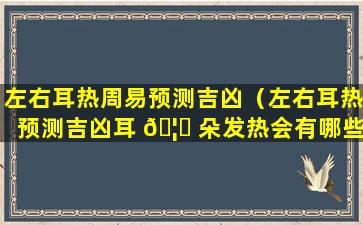 左右耳热周易预测吉凶（左右耳热预测吉凶耳 🦋 朵发热会有哪些吉凶征兆）